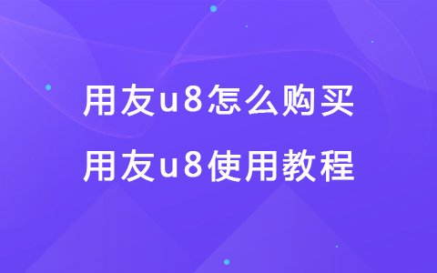 用友u8怎么購買 用友u8使用教程