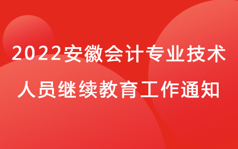 2022年安徽省會計專業(yè)技術(shù)人員繼續(xù)教育工作通知