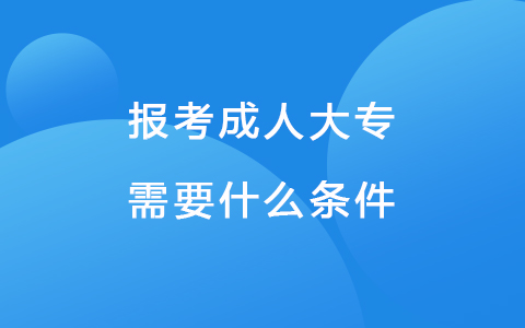 報(bào)考成人大專需要什么條件-報(bào)考成人大專在哪里報(bào)名