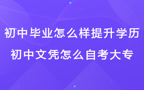 初中畢業(yè)怎么樣提升學(xué)歷 初中文憑怎么自考大專