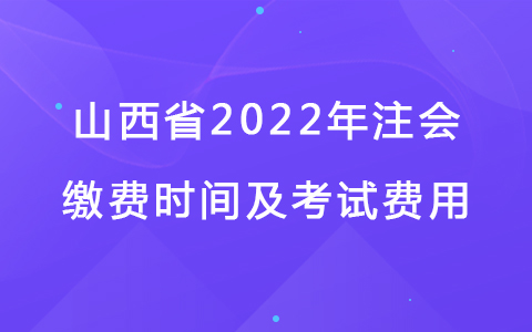 山西省2022年注會繳費時間及考試費用