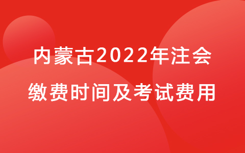 內(nèi)蒙古2022年注會繳費時間及考試費用