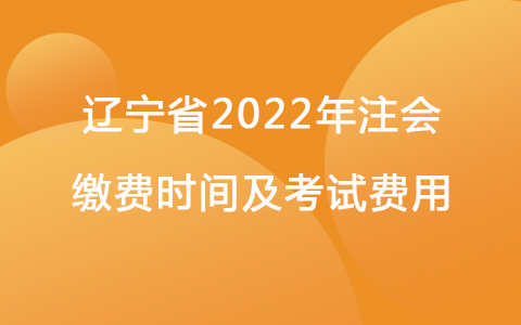 遼寧省2022年注會繳費時間及考試費用