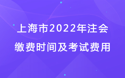 上海市2022年注會繳費時間及考試費用