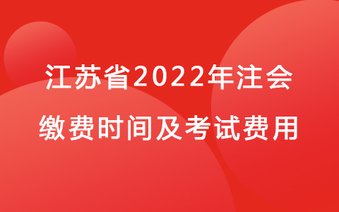 江蘇省2022年注會繳費時間及考試費用