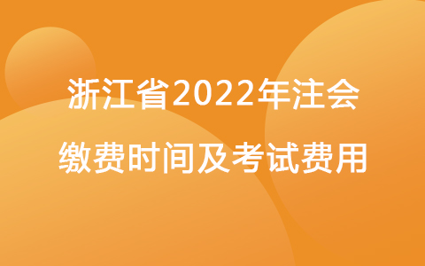 浙江省2022年注會繳費時間及考試費用