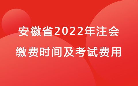 安徽省2022年注會繳費時間及考試費用