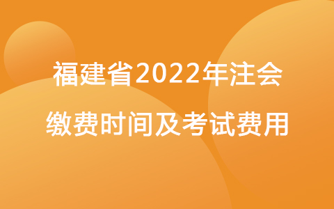 福建省2022年注會繳費時間及考試費用