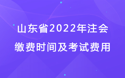 山東省2022年注會繳費時間及考試費用