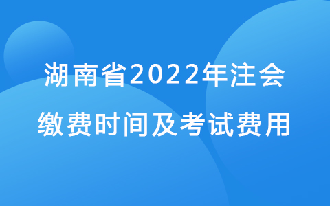 湖南省2022年注會繳費時間及考試費用