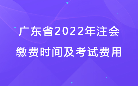 廣東省2022年注會繳費時間及考試費用