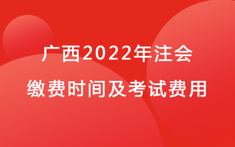 廣西2022年注會繳費時間及考試費用