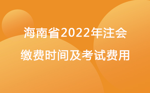 海南省2022年注會繳費時間及考試費用