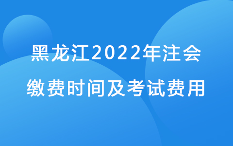黑龍江2022年注會繳費時間及考試費用