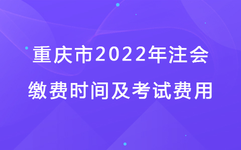 重慶市2022年注會繳費時間及考試費用