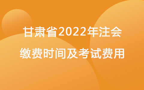 甘肅省2022年注會繳費時間及考試費用