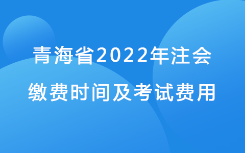 青海省2022年注會繳費時間及考試費用