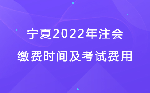 寧夏2022年注會繳費時間及考試費用