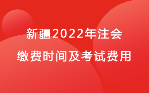 新疆2022年注會繳費時間及考試費用