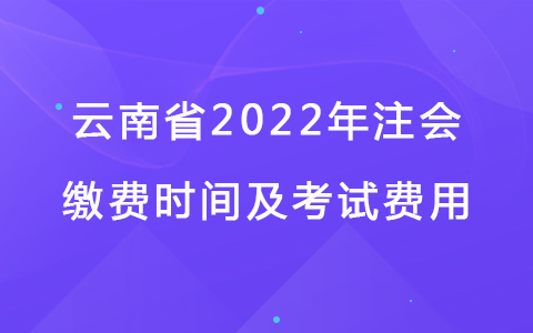 云南省2022年注會繳費時間及考試費用