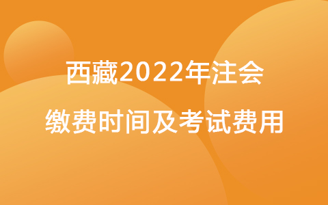 西藏2022年注會繳費時間及考試費用
