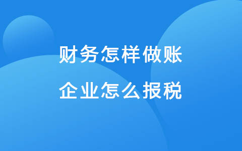 財(cái)務(wù)怎樣做賬-企業(yè)怎么報(bào)稅