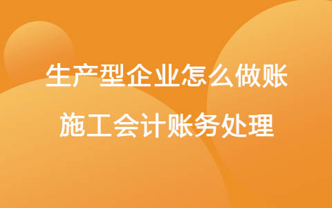 生產(chǎn)型企業(yè)怎么做賬 施工會計賬務(wù)處理