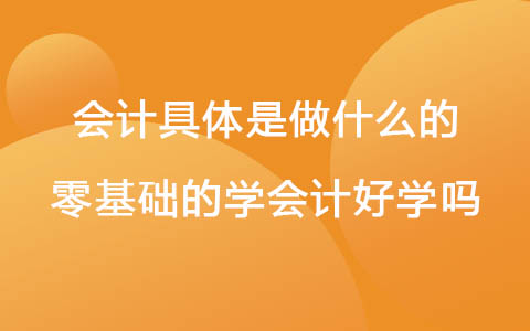 會(huì)計(jì)具體是做什么的 零基礎(chǔ)的學(xué)會(huì)計(jì)好學(xué)嗎