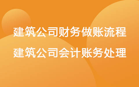 建筑公司財務(wù)做賬流程 建筑公司會計賬務(wù)處理