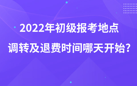 2022年初級(jí)報(bào)考地點(diǎn)調(diào)轉(zhuǎn)及退費(fèi)時(shí)間哪天開(kāi)始?