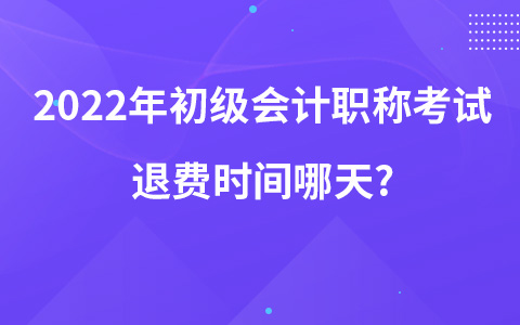 2022年初級(jí)會(huì)計(jì)職稱考試退費(fèi)時(shí)間哪天?