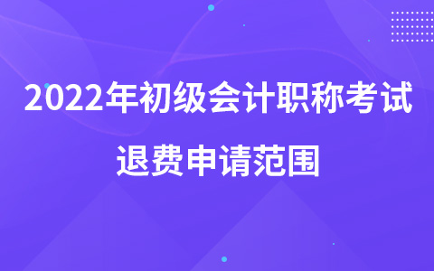 2022年初級(jí)會(huì)計(jì)職稱考試退費(fèi)申請(qǐng)范圍