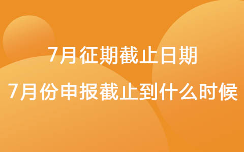 7月征期截止日期 2022年7月份申報(bào)截止到什么時(shí)候