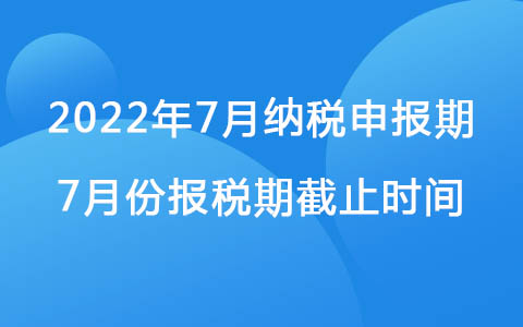 2022年7月納稅申報(bào)期 7月份報(bào)稅期截止時(shí)間