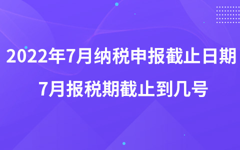 2022年7月納稅申報截止日期 7月報稅期截止到幾號