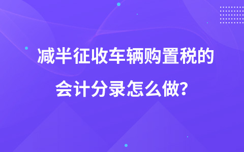 減半征收車輛購置稅的會計分錄怎么做？