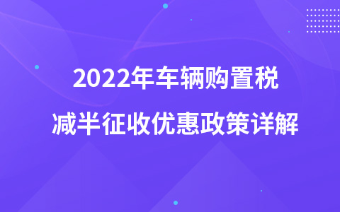 2022年車輛購(gòu)置稅減半征收優(yōu)惠政策詳解