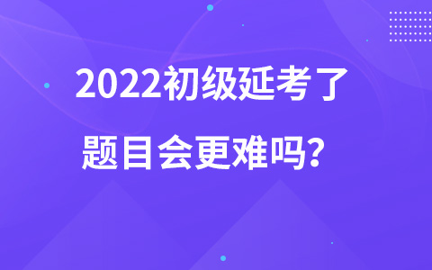 2022初級(jí)延考了題目會(huì)更難嗎？