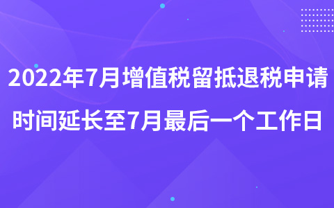 2022年7月增值稅留抵退稅申請時間延長至7月最后一個工作日