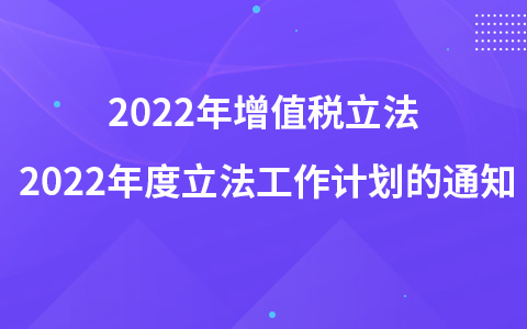 2022年增值稅立法 關(guān)于印發(fā)國(guó)務(wù)院2022年度立法工作計(jì)劃的通知