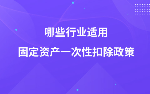 哪些行業(yè)適用固定資產(chǎn)一次性扣除政策