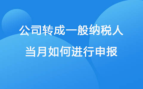公司轉(zhuǎn)成一般納稅人當(dāng)月如何進(jìn)行申報(bào)