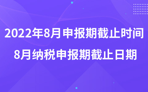 2022年8月申報(bào)期截止時(shí)間 8月納稅申報(bào)期截止日期