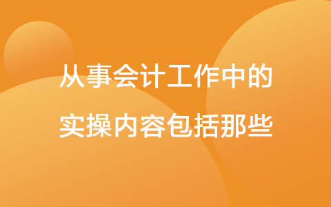 從事會計(jì)工作中的實(shí)操內(nèi)容包括那些