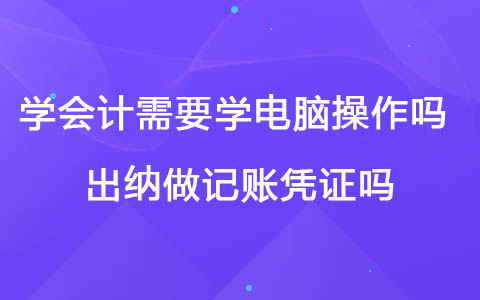 學(xué)會計需要學(xué)電腦操作嗎 出納做記賬憑證嗎