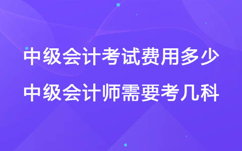 中級會計(jì)考試費(fèi)用多少 中級會計(jì)師需要考幾科