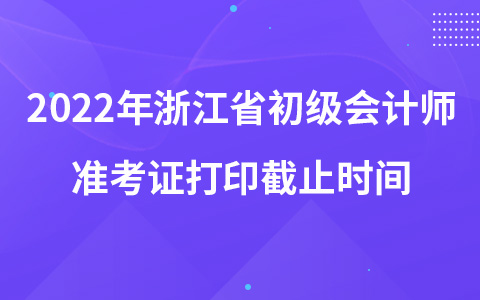 2022年浙江省初級會計師準(zhǔn)考證打印截止時間