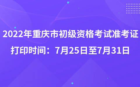 2022年重慶市初級(jí)資格考試準(zhǔn)考證打印時(shí)間：7月25日至7月31日