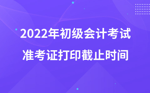 2022年初級(jí)會(huì)計(jì)考試準(zhǔn)考證打印截止時(shí)間