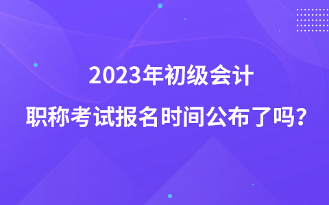 2023年初級(jí)會(huì)計(jì)職稱(chēng)考試報(bào)名時(shí)間公布了嗎？